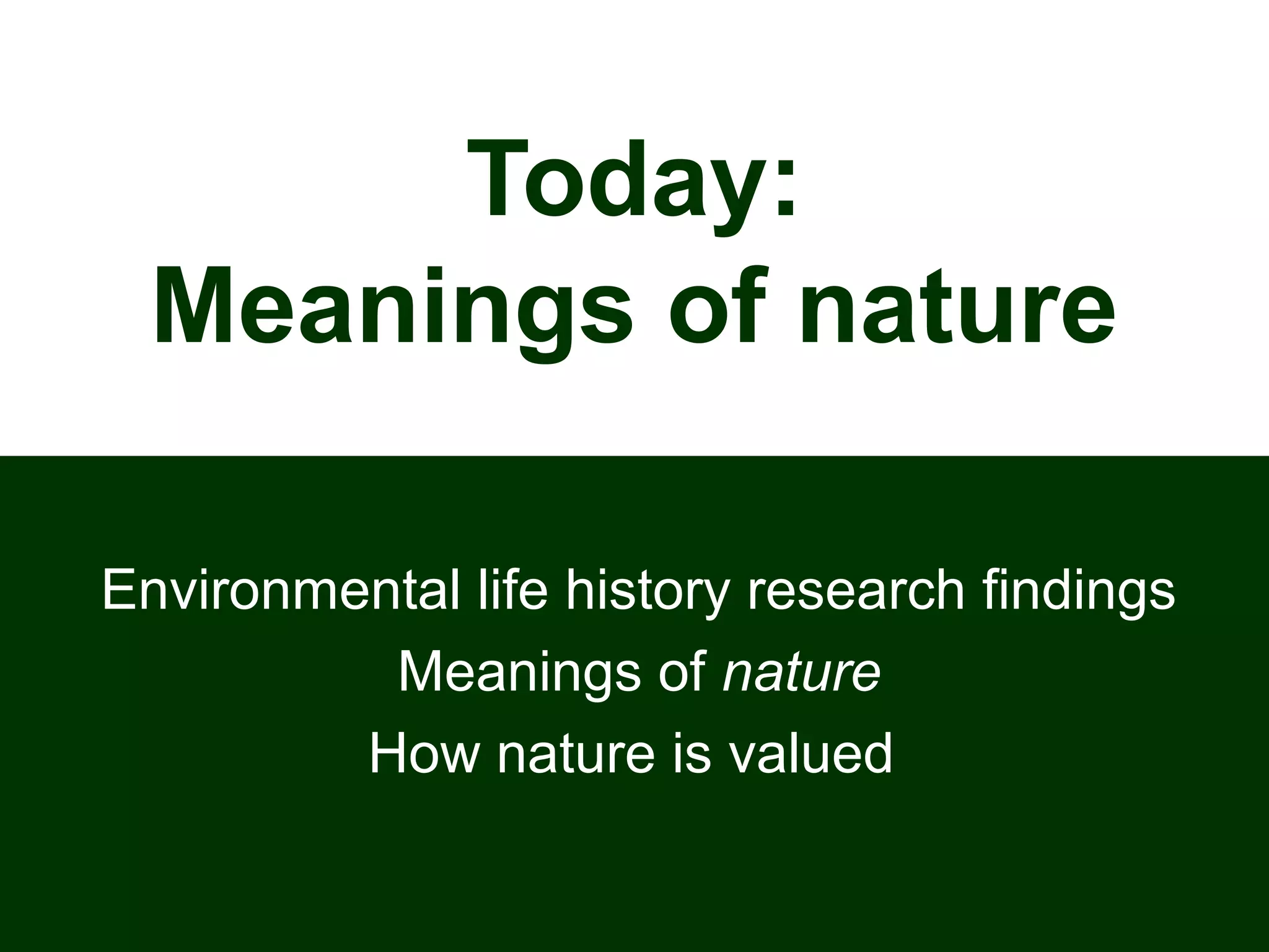 Today:
Meanings of nature
Environmental life history research findings
Meanings of nature
How nature is valued
 