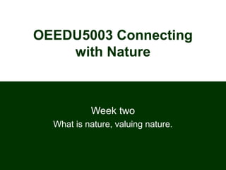 OEEDU5003 Connecting
with Nature
Week two
What is nature, valuing nature.
 