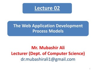 The Web Application Development
Process Models
Mr. Mubashir Ali
Lecturer (Dept. of Computer Science)
dr.mubashirali1@gmail.com
1
Lecture 02
 