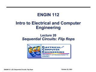 ENGIN 112
                  Intro to Electrical and Computer
                             Engineering
                                                 Lecture 20
                           Sequential Circuits: Flip flops




ENGIN112 L20: Sequential Circuits: Flip flops                 October 20, 2003
 