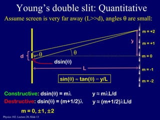 Young’s double slit: Quantitative Constructive :  dsin(  ) = m  Destructive :  dsin(  ) = (m+1/2)  Assume screen is very far away (L>>d), angles    are small: θ L m = 0,   1,   2  sin(  )    tan(  )  =  y/L y  ≈  m  L/d y  ≈  (m+1/2)  L/d dsin(  ) θ m = 0 m = +1 m = -1 m = -2 m = +2 y 