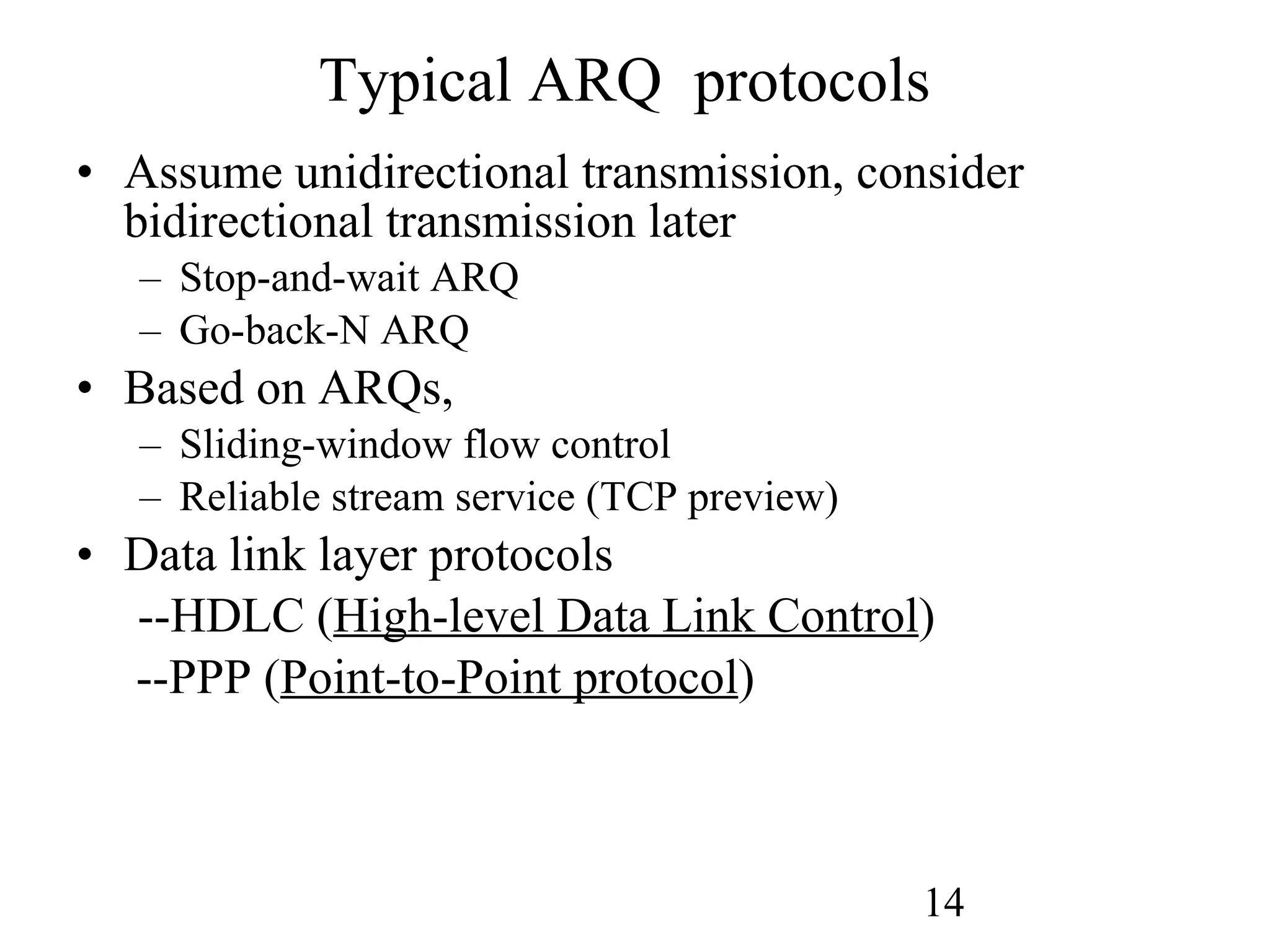 Typical ARQ  protocols Assume unidirectional transmission, consider bidirectional transmission later Stop-and-wait ARQ Go-back-N ARQ Based on ARQs, Sliding-window flow control Reliable stream service (TCP preview) Data link layer protocols --HDLC ( High-level Data Link Control )   --PPP ( Point-to-Point protocol ) 