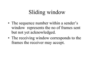 Sliding window The sequence number within a sender’s window  represents the no of frames sent but not yet acknowledged. The receiving window corresponds to the frames the receiver may accept. 
