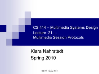CS 414 - Spring 2010
CS 414 – Multimedia Systems Design
Lecture 21 –
Multimedia Session Protocols
Klara Nahrstedt
Spring 2010
 
