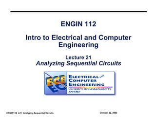 ENGIN 112
                 Intro to Electrical and Computer
                            Engineering
                                               Lecture 21
                          Analyzing Sequential Circuits




ENGIN112 L21: Analyzing Sequential Circuits                 October 22, 2003
 