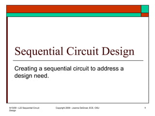 9/15/09 - L22 Sequential Circuit
Design
Copyright 2009 - Joanne DeGroat, ECE, OSU 1
Sequential Circuit Design
Creating a sequential circuit to address a
design need.
 