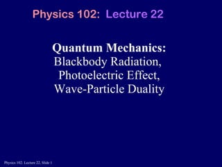 Quantum Mechanics: Blackbody Radiation,  Photoelectric Effect,  Wave-Particle Duality  Physics 102:  Lecture 22 