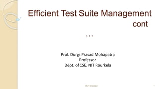 Efficient Test Suite Management
cont
…
11/19/2022 1
Prof. Durga Prasad Mohapatra
Professor
Dept. of CSE, NIT Rourkela
 