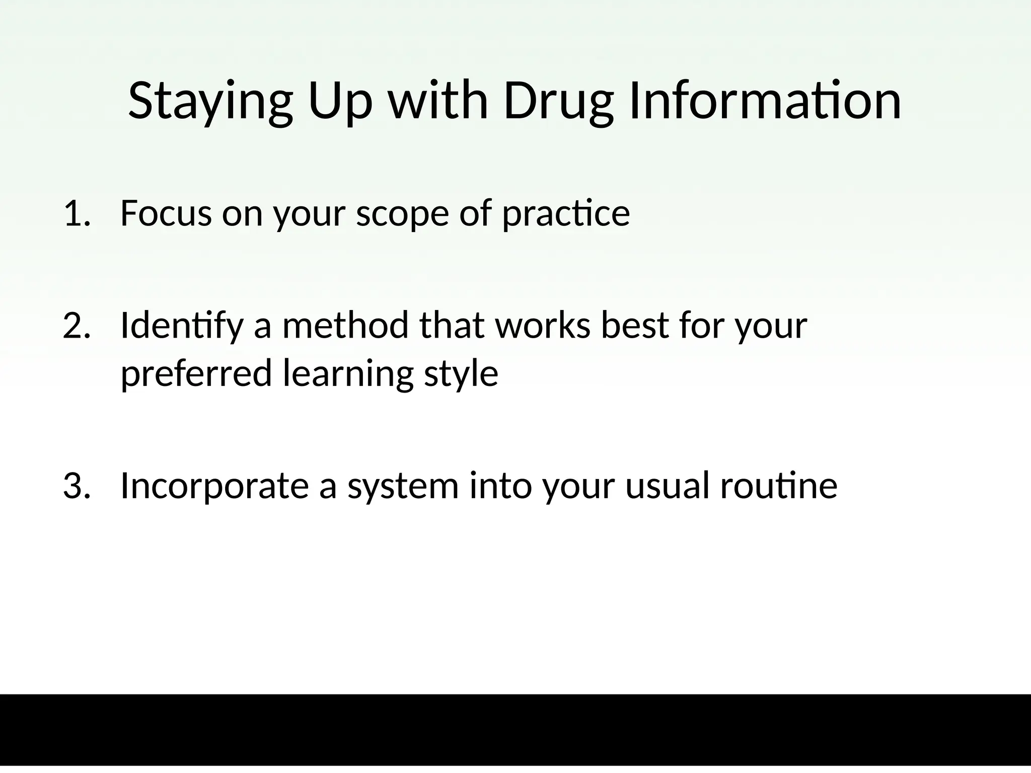 Staying Up with Drug Information
1. Focus on your scope of practice
2. Identify a method that works best for your
preferred learning style
3. Incorporate a system into your usual routine
 