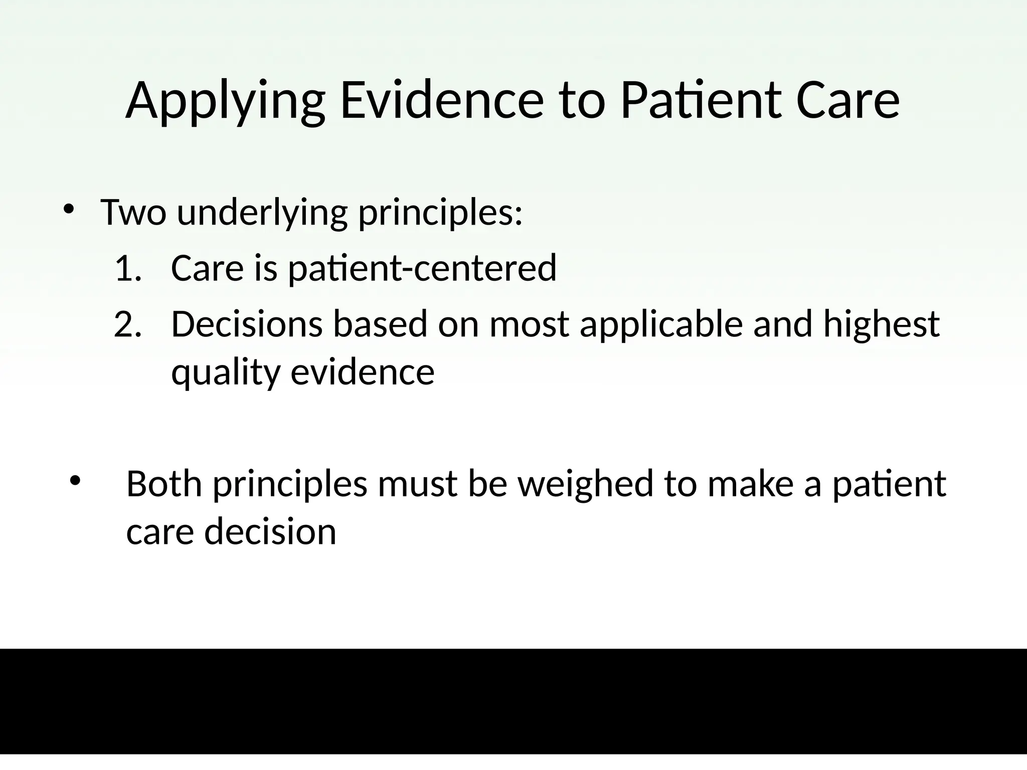 Applying Evidence to Patient Care
• Two underlying principles:
1. Care is patient-centered
2. Decisions based on most applicable and highest
quality evidence
• Both principles must be weighed to make a patient
care decision
 
