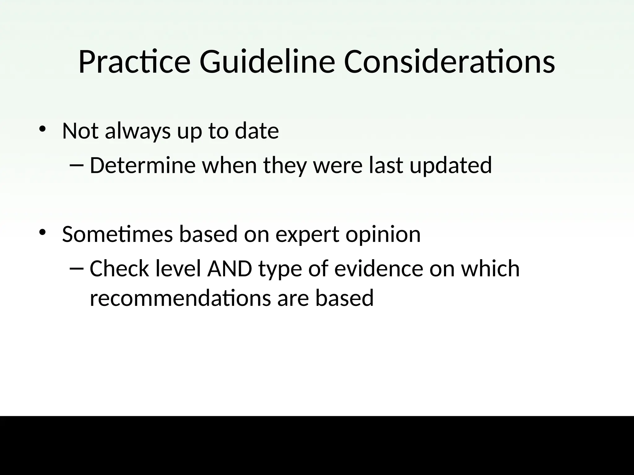 Practice Guideline Considerations
• Not always up to date
– Determine when they were last updated
• Sometimes based on expert opinion
– Check level AND type of evidence on which
recommendations are based
 