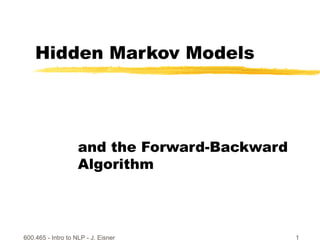 600.465 - Intro to NLP - J. Eisner 1
Hidden Markov Models
and the Forward-Backward
Algorithm
 