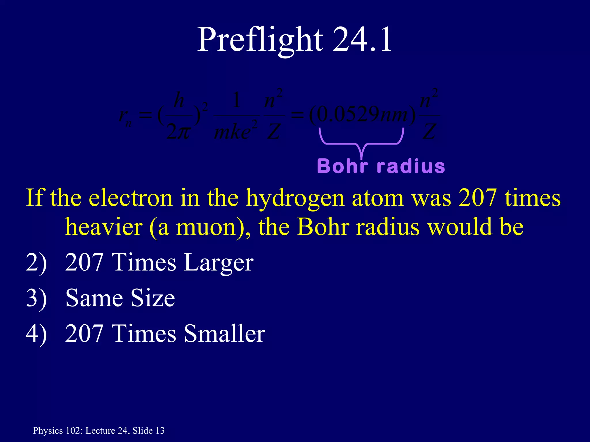 Preflight 24.1 If the electron in the hydrogen atom was 207 times heavier (a muon), the Bohr radius would be 207 Times Larger Same Size 207 Times Smaller Bohr radius 