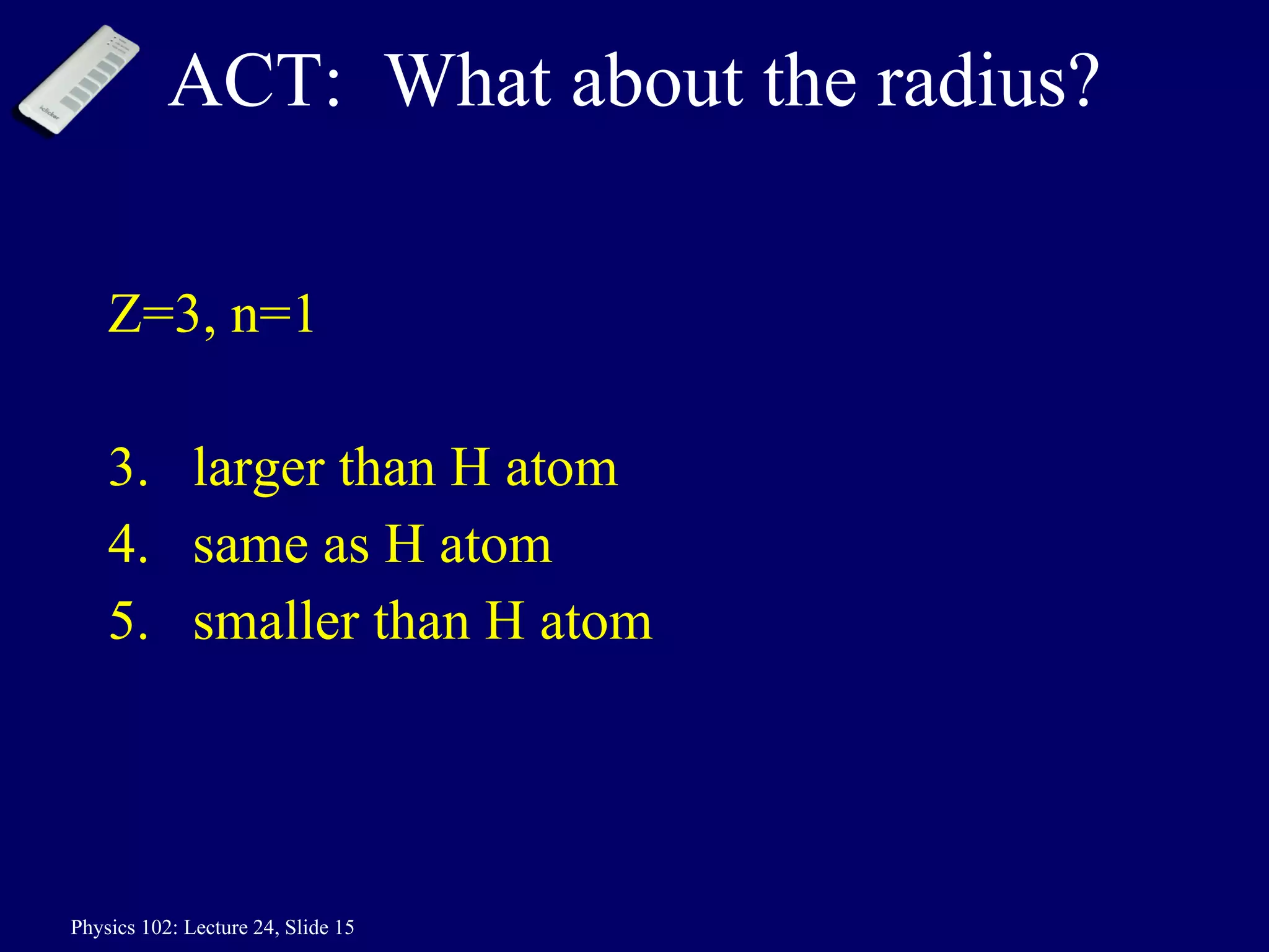 ACT:  What about the radius? Z=3, n=1 larger than H atom same as H atom smaller than H atom 