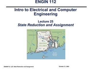 ENGIN 112
               Intro to Electrical and Computer
                          Engineering
                                                Lecture 25
                    State Reduction and Assignment




ENGIN112 L25: State Reduction and Assignment                 October 31, 2003
 