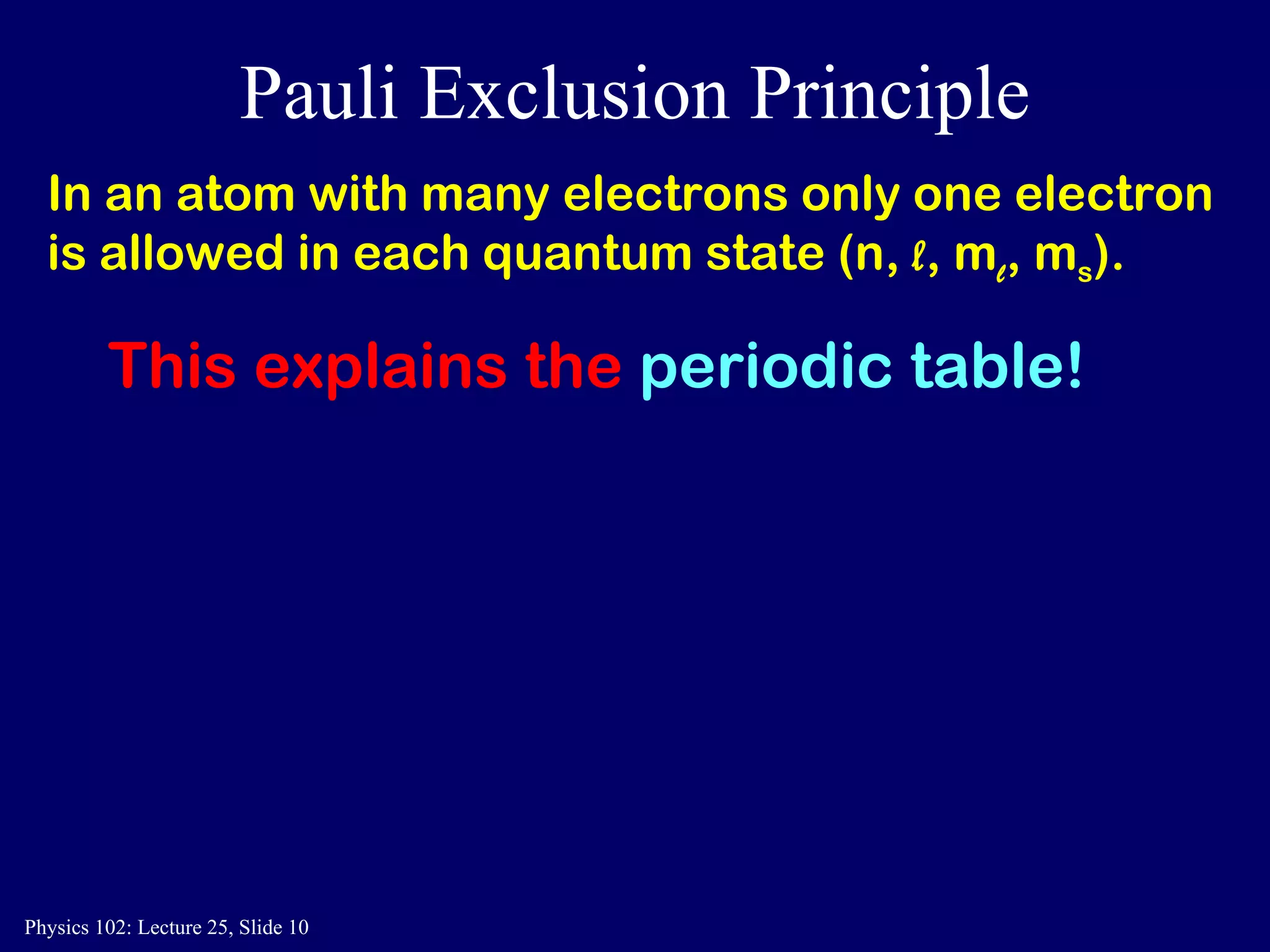 Pauli Exclusion Principle In an atom with many electrons only one electron is allowed in each quantum state (n,  l , m l , m s ). This explains the  periodic table! 