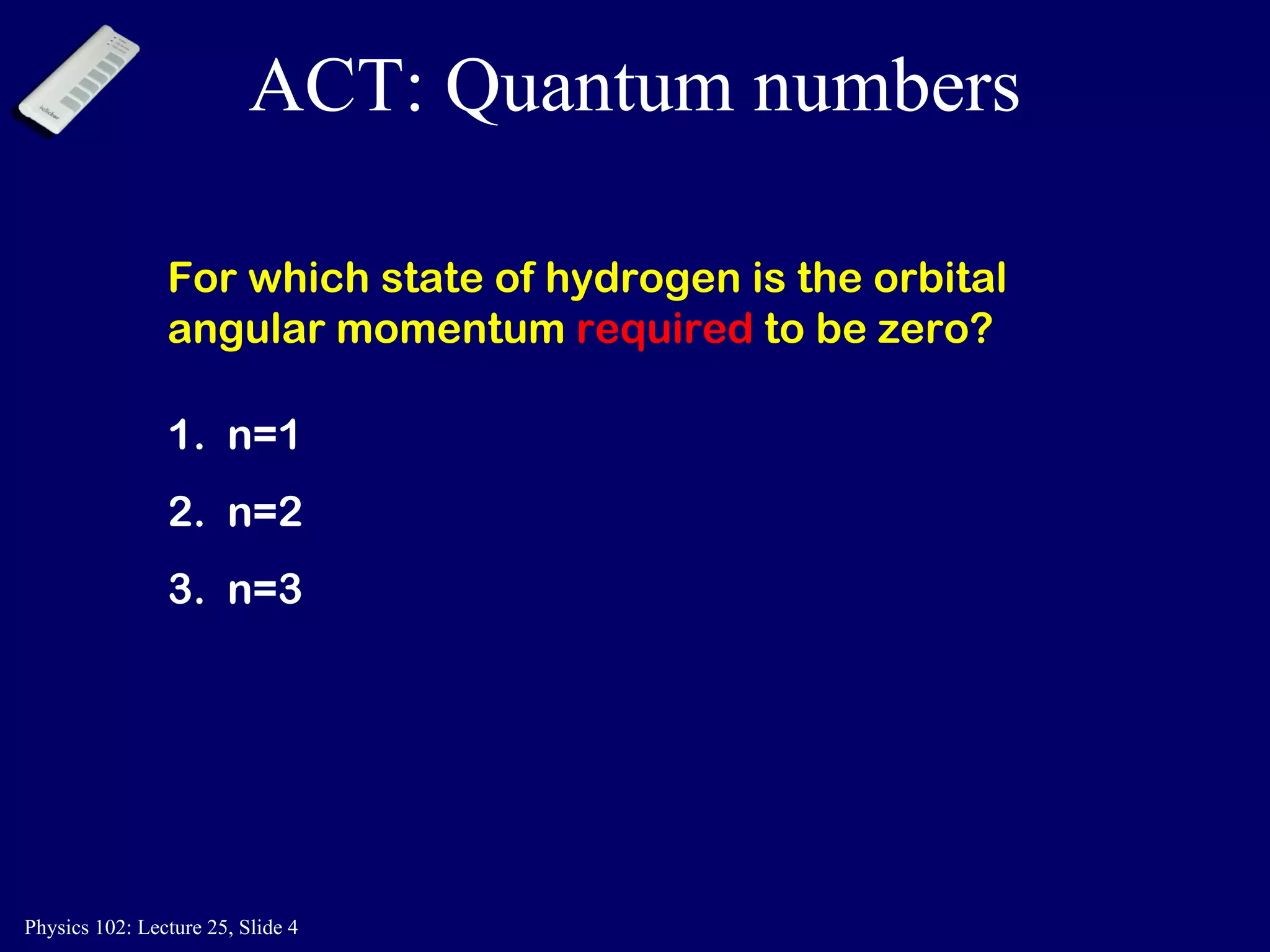 ACT: Quantum numbers For which state of hydrogen is the orbital  angular momentum  required  to be zero? 1.  n=1  2.  n=2  3.  n=3 