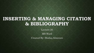 INSERTING & MANAGING CITATION
& BIBLIOGRAPHY
Lecture 26
MS Word
Created By: Shafaq Ahmreen
 