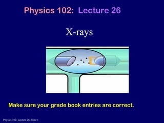 X-rays Physics 102:  Lecture 26 Make sure your grade book entries are correct. 