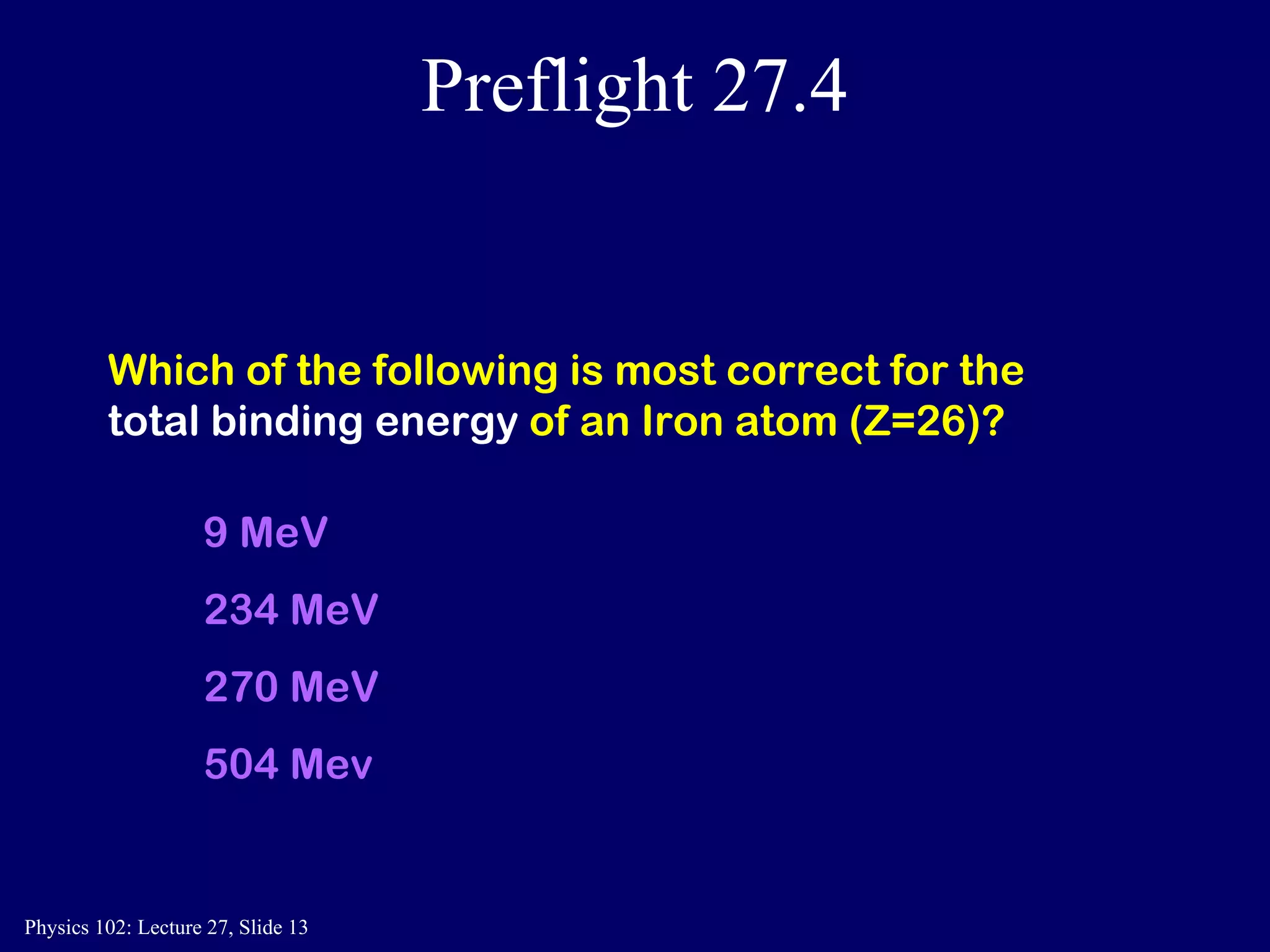Preflight 27.4 Which of the following is most correct for the  total binding energy  of an Iron atom (Z=26)? 9 MeV 234 MeV 270 MeV 504 Mev 