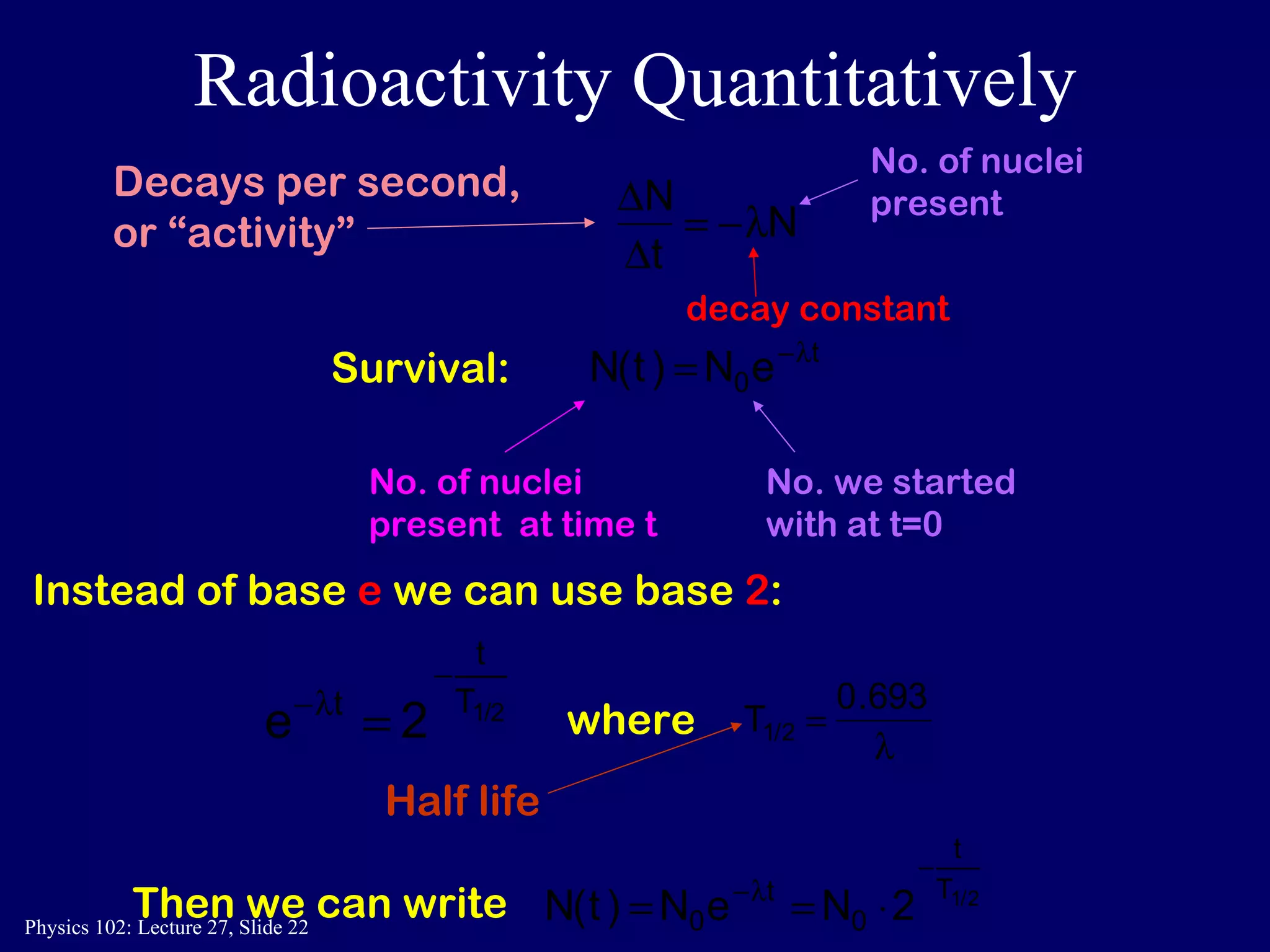 Radioactivity Quantitatively Instead of base   e   we can use base   2 : Survival: No. of nuclei present  at time t No. we started with at t=0 where Then we can write Half life No. of nuclei present decay constant Decays per second,  or “activity” 