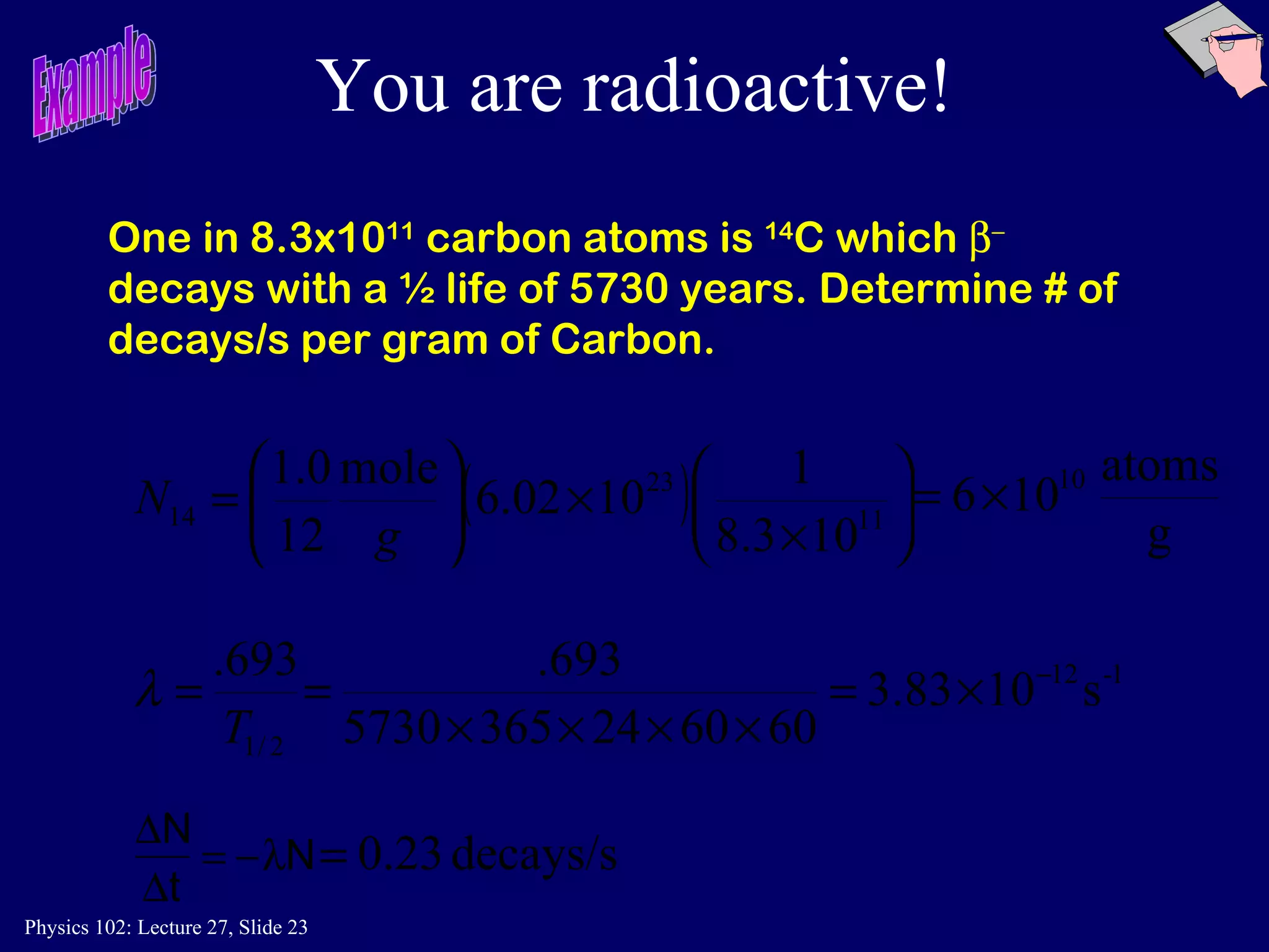 You are radioactive! One in 8.3x10 11  carbon atoms is  14 C which     decays with a ½ life of 5730 years. Determine # of decays/s per gram of Carbon. Example 