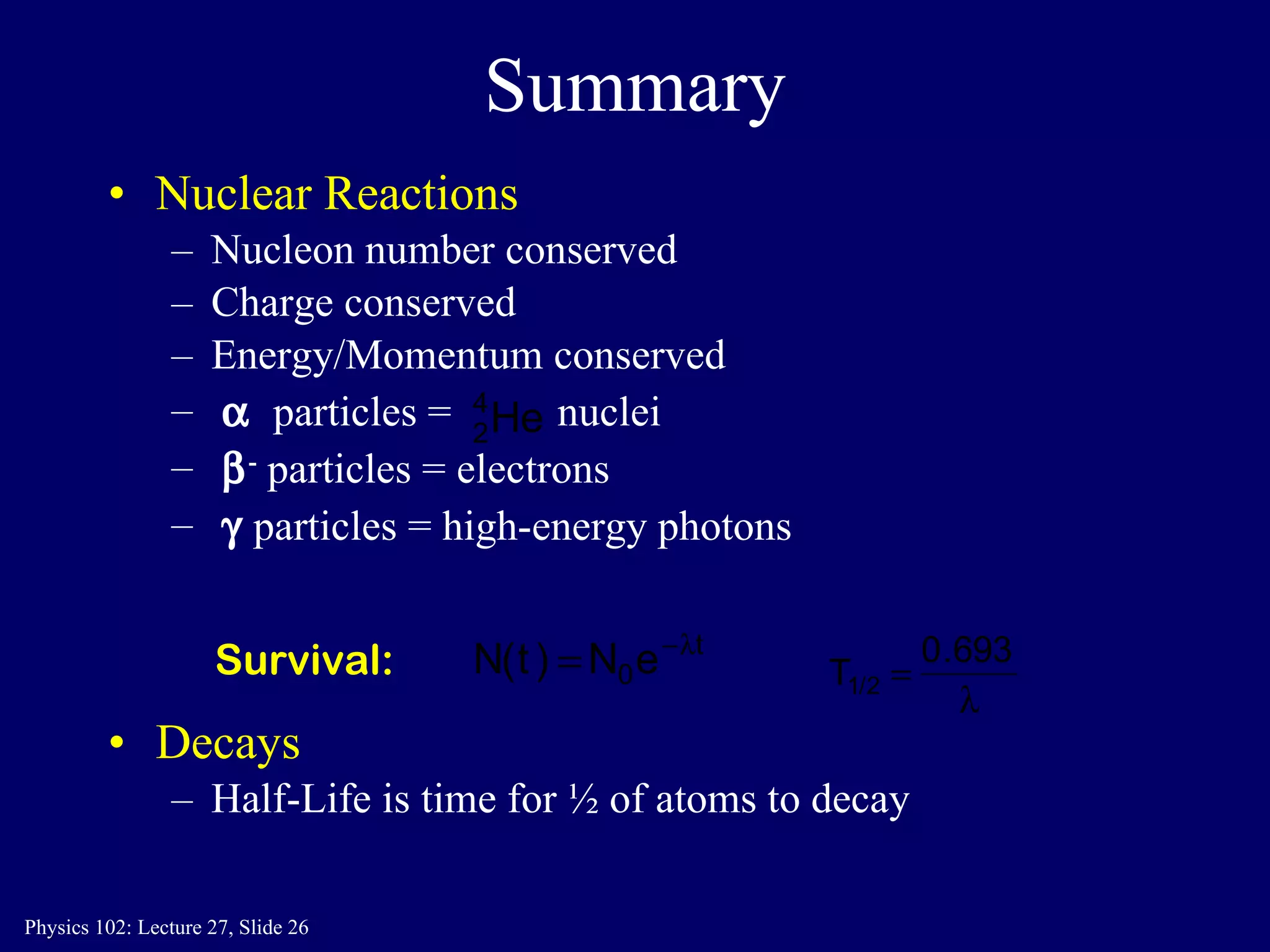 Summary Nuclear Reactions Nucleon number conserved Charge conserved Energy/Momentum conserved    particles  =  nuclei  -   particles = electrons    particles = high-energy photons Decays Half-Life is time for ½ of atoms to decay Survival: 
