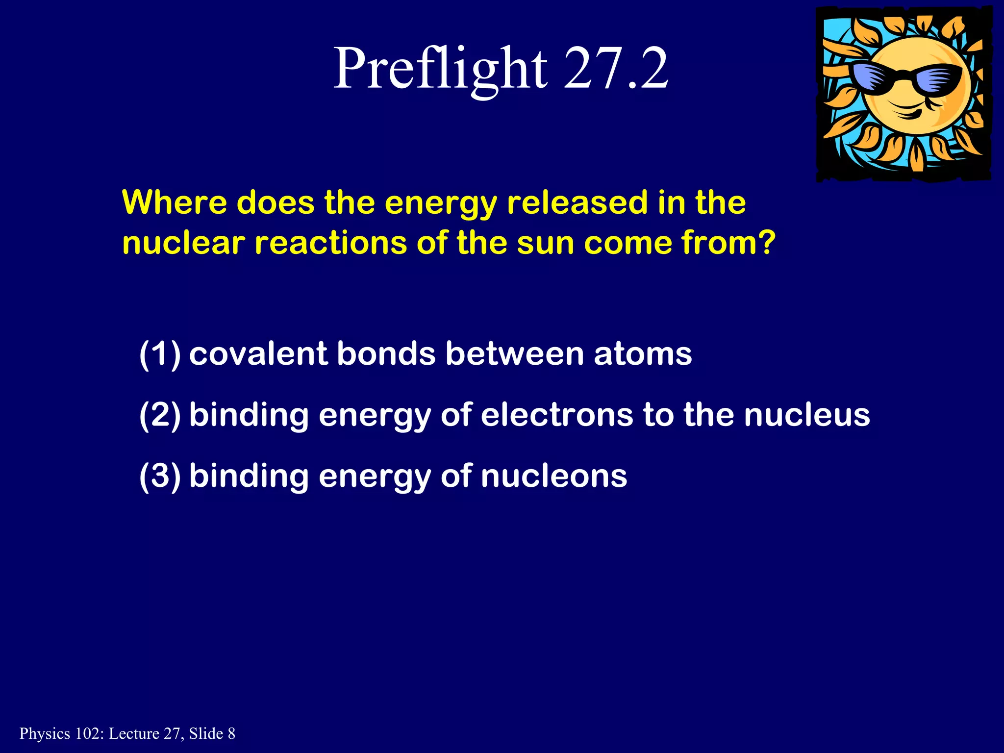 Preflight 27.2 Where does the energy released in the nuclear reactions of the sun come from? covalent bonds between atoms binding energy of electrons to the nucleus (3) binding energy of nucleons 