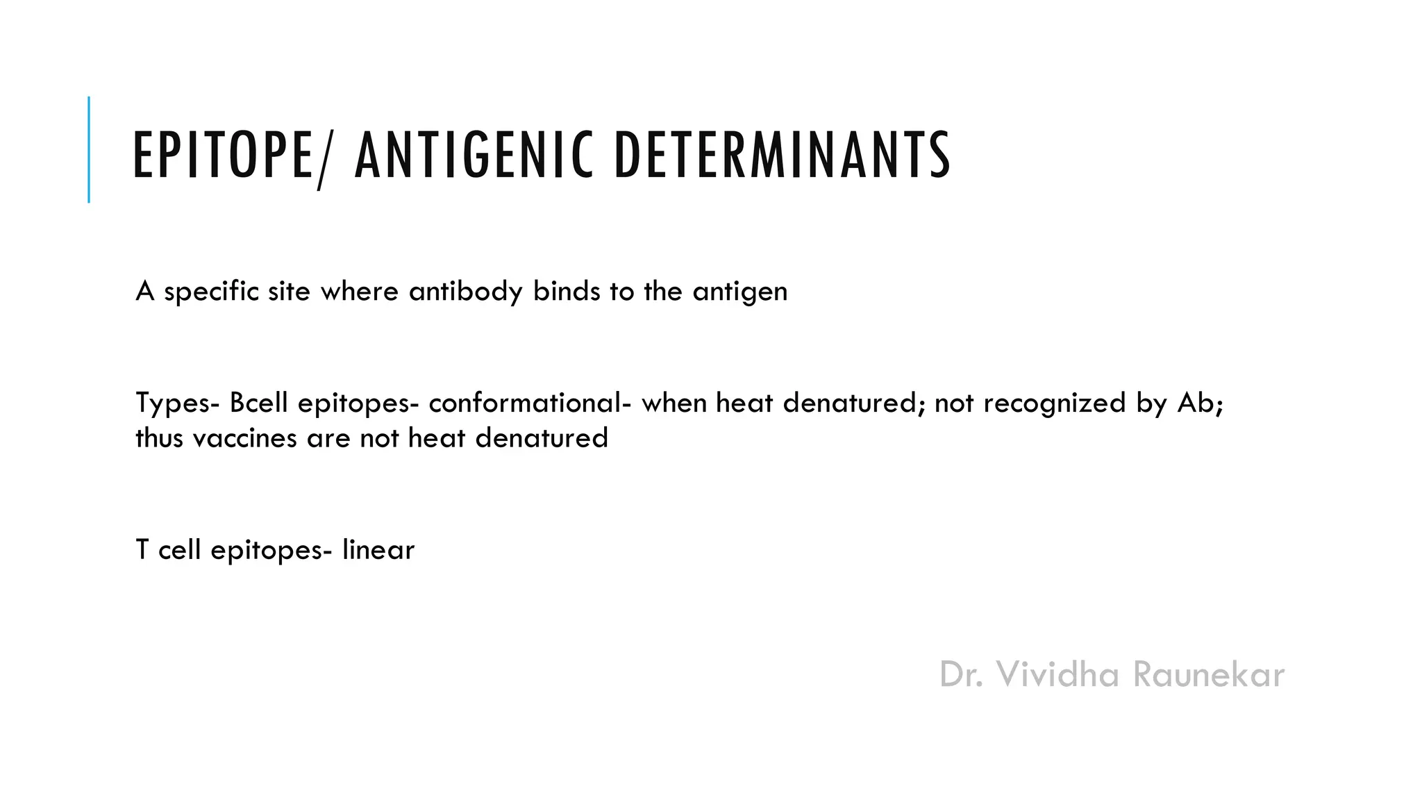 Dr. Vividha Raunekar
EPITOPE/ ANTIGENIC DETERMINANTS
A specific site where antibody binds to the antigen
Types- Bcell epitopes- conformational- when heat denatured; not recognized by Ab;
thus vaccines are not heat denatured
T cell epitopes- linear
 