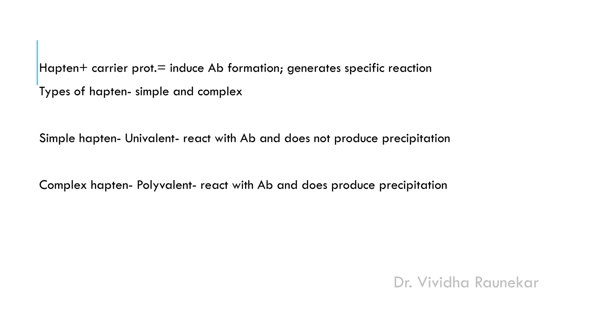 Dr. Vividha Raunekar
Hapten+ carrier prot.= induce Ab formation; generates specific reaction
Types of hapten- simple and complex
Simple hapten- Univalent- react with Ab and does not produce precipitation
Complex hapten- Polyvalent- react with Ab and does produce precipitation
 