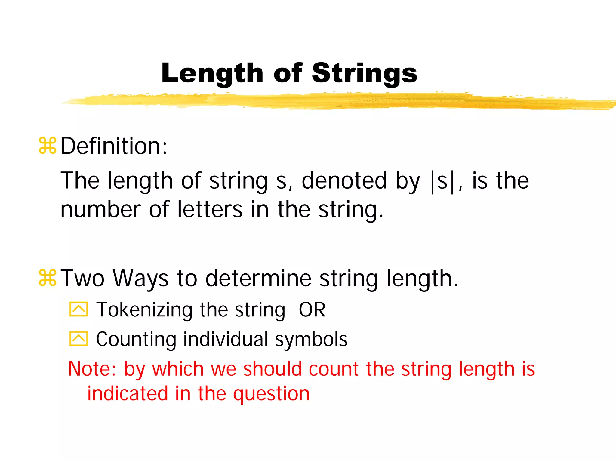 Length of Strings
Definition:
The length of string s, denoted by |s|, is the
number of letters in the string.
Two Ways to determine string length.
 Tokenizing the string OR
 Counting individual symbols
Note: by which we should count the string length is
indicated in the question
 