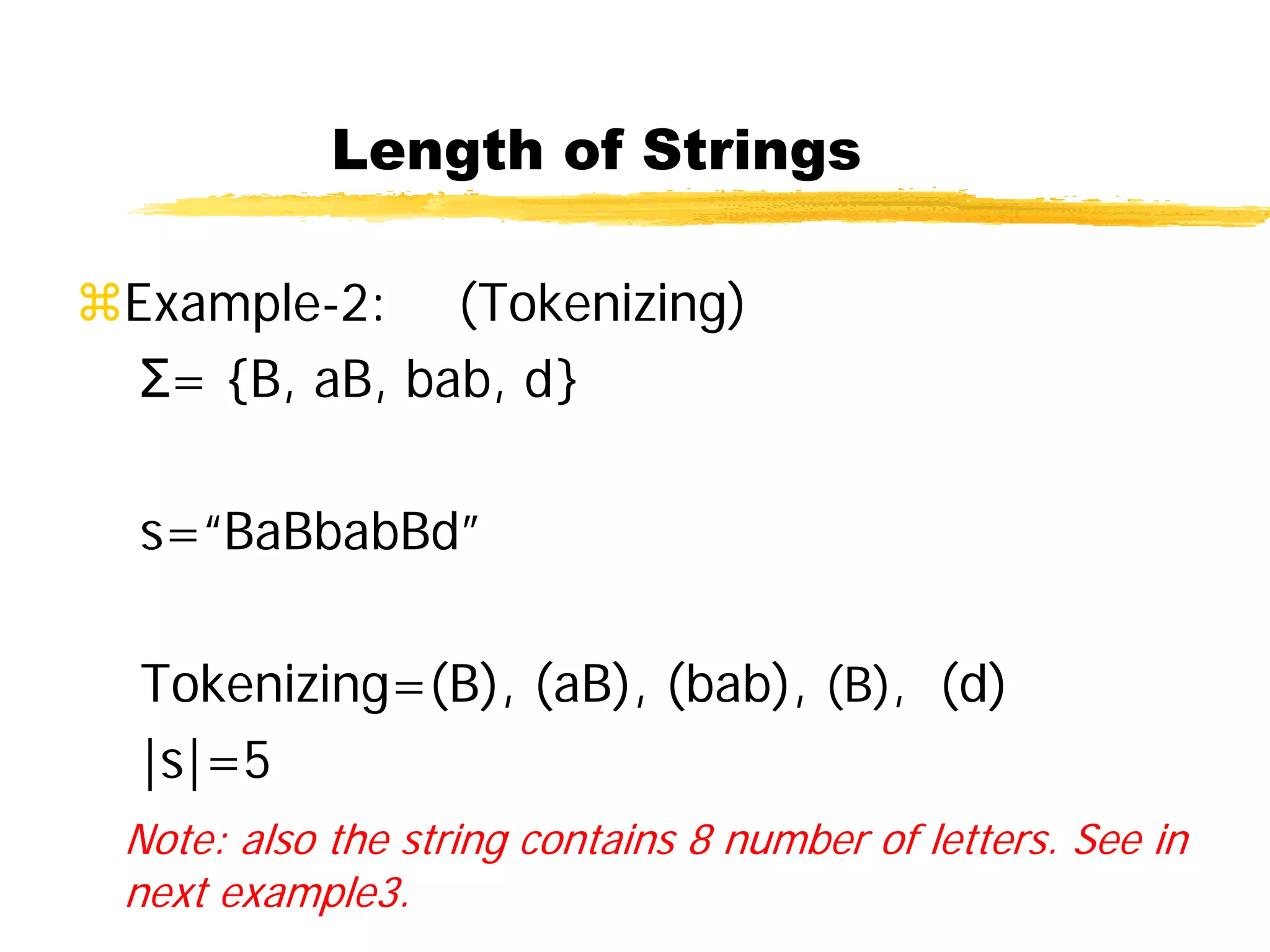 Length of Strings
Example-2: (Tokenizing)
Σ= {B, aB, bab, d}
s=“BaBbabBd”
Tokenizing=(B), (aB), (bab), (B), (d)
|s|=5
Note: also the string contains 8 number of letters. See in
next example3.
 