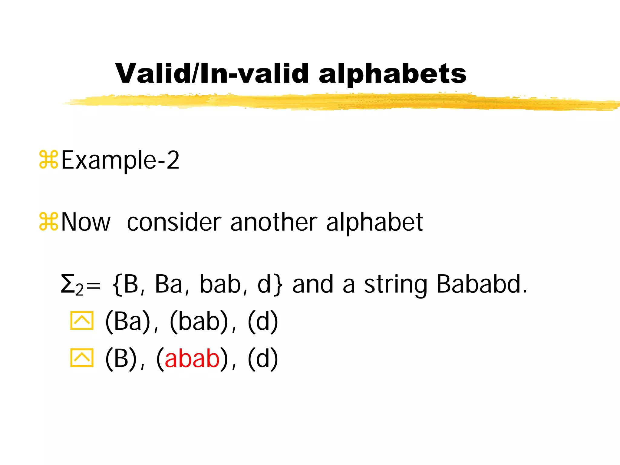 Valid/In-valid alphabets
Example-2
Now consider another alphabet
Σ2= {B, Ba, bab, d} and a string Bababd.
 (Ba), (bab), (d)
 (B), (abab), (d)
 