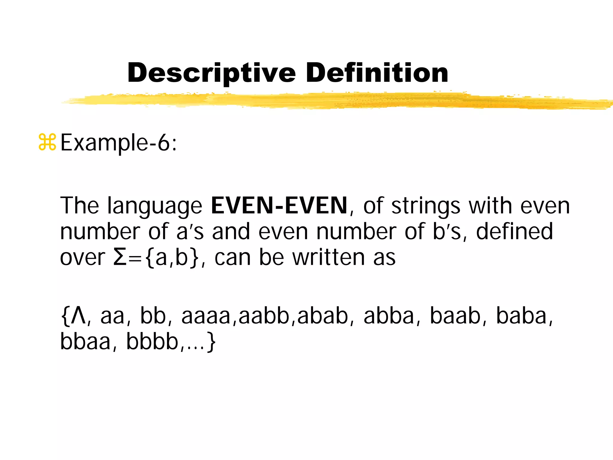 Descriptive Definition
Example-6:
The language EVEN-EVEN, of strings with even
number of a’s and even number of b’s, defined
over Σ={a,b}, can be written as
{Λ, aa, bb, aaaa,aabb,abab, abba, baab, baba,
bbaa, bbbb,…}
 