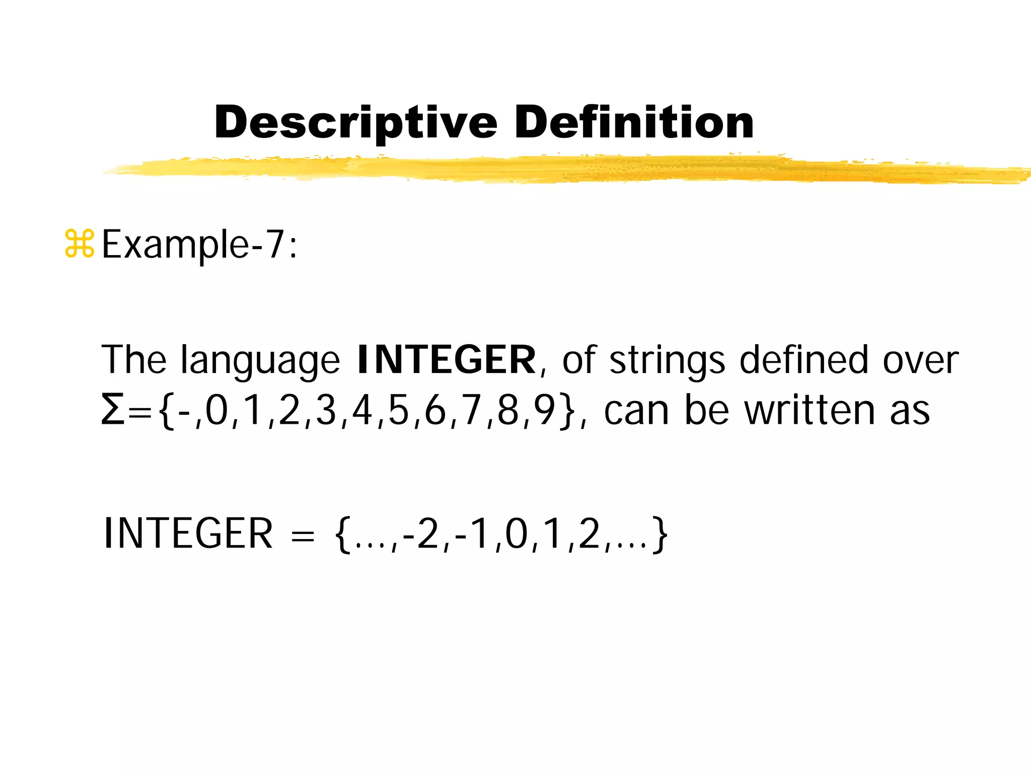 Descriptive Definition
Example-7:
The language INTEGER, of strings defined over
Σ={-,0,1,2,3,4,5,6,7,8,9}, can be written as
INTEGER = {…,-2,-1,0,1,2,…}
 