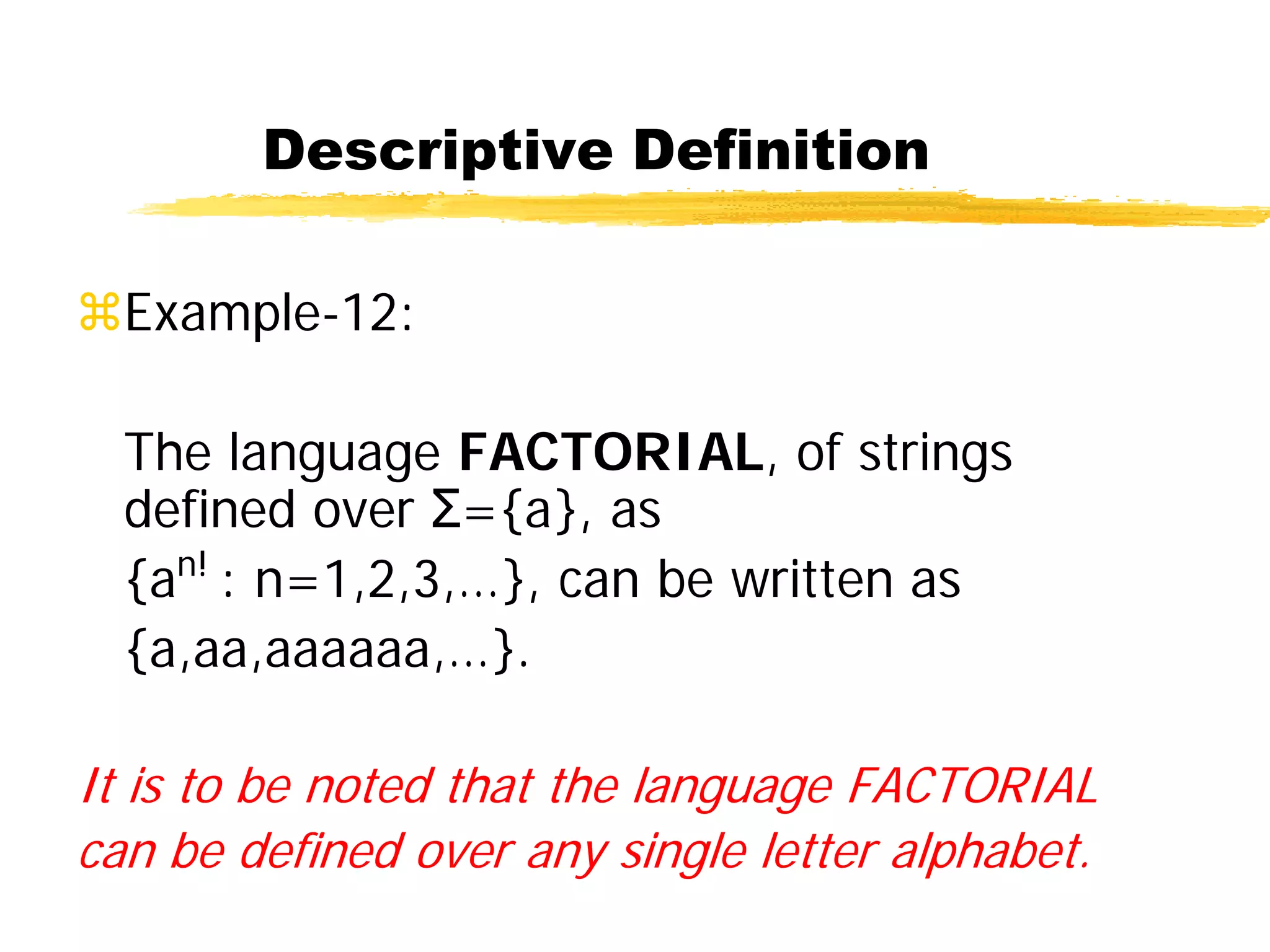 Descriptive Definition
Example-12:
The language FACTORIAL, of strings
defined over Σ={a}, as
{an!
: n=1,2,3,…}, can be written as
{a,aa,aaaaaa,…}.
It is to be noted that the language FACTORIAL
can be defined over any single letter alphabet.
 