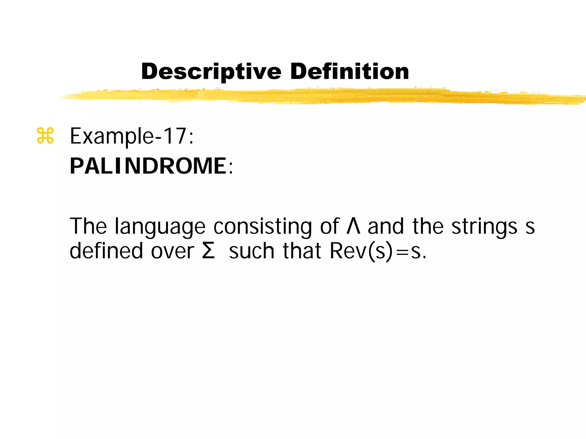 Descriptive Definition
 Example-17:
PALINDROME:
The language consisting of Λ and the strings s
defined over Σ such that Rev(s)=s.
 