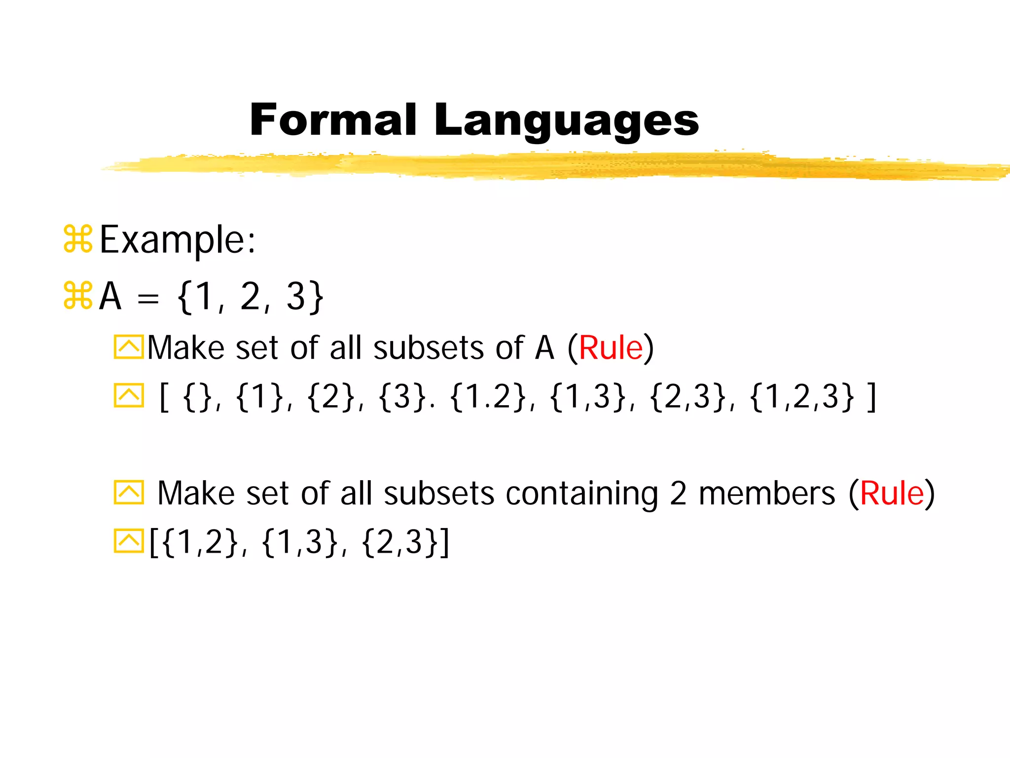 Formal Languages
Example:
A = {1, 2, 3}
Make set of all subsets of A (Rule)
 [ {}, {1}, {2}, {3}. {1.2}, {1,3}, {2,3}, {1,2,3} ]
 Make set of all subsets containing 2 members (Rule)
[{1,2}, {1,3}, {2,3}]
 