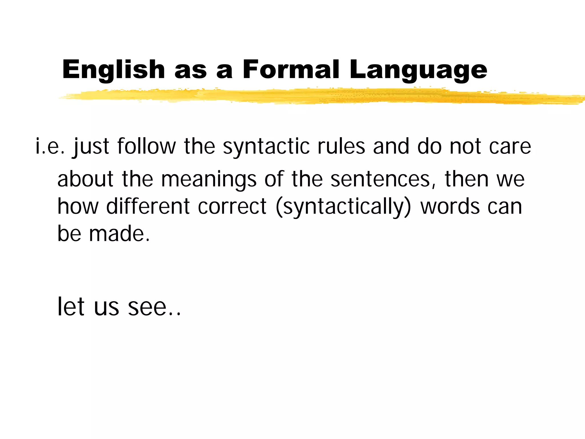English as a Formal Language
i.e. just follow the syntactic rules and do not care
about the meanings of the sentences, then we
how different correct (syntactically) words can
be made.
let us see..
 