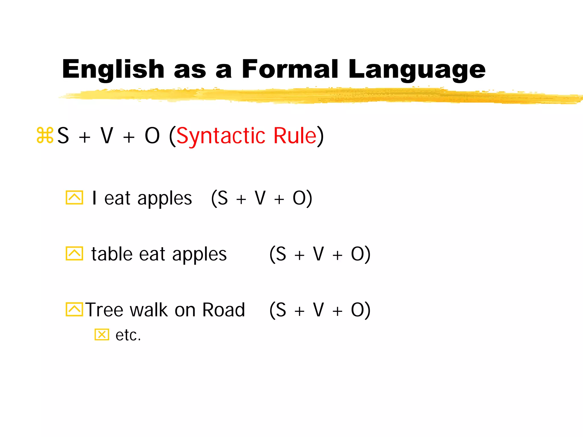 English as a Formal Language
S + V + O (Syntactic Rule)
 I eat apples (S + V + O)
 table eat apples (S + V + O)
Tree walk on Road (S + V + O)
 etc.
 