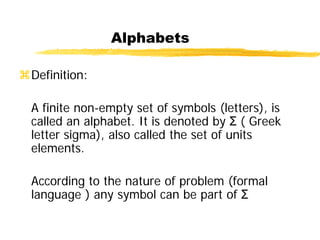 Alphabets
Definition:
A finite non-empty set of symbols (letters), is
called an alphabet. It is denoted by Σ ( Greek
letter sigma), also called the set of units
elements.
According to the nature of problem (formal
language ) any symbol can be part of Σ
 