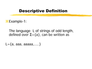 Descriptive Definition
Example-1:
The language L of strings of odd length,
defined over Σ={a}, can be written as
L={a, aaa, aaaaa,…..}
 
