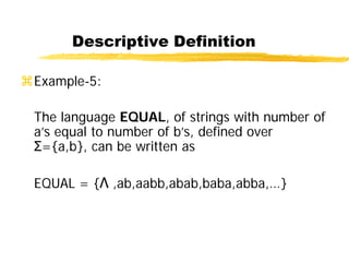Descriptive Definition
Example-5:
The language EQUAL, of strings with number of
a’s equal to number of b’s, defined over
Σ={a,b}, can be written as
EQUAL = {Λ ,ab,aabb,abab,baba,abba,…}
 
