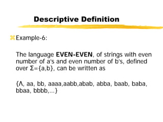 Descriptive Definition
Example-6:
The language EVEN-EVEN, of strings with even
number of a’s and even number of b’s, defined
over Σ={a,b}, can be written as
{Λ, aa, bb, aaaa,aabb,abab, abba, baab, baba,
bbaa, bbbb,…}
 