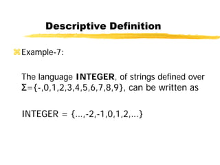 Descriptive Definition
Example-7:
The language INTEGER, of strings defined over
Σ={-,0,1,2,3,4,5,6,7,8,9}, can be written as
INTEGER = {…,-2,-1,0,1,2,…}
 