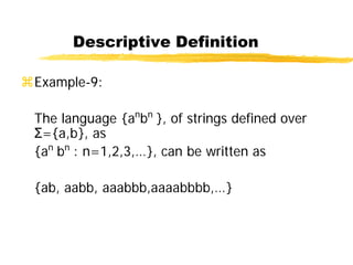 Descriptive Definition
Example-9:
The language {an
bn
}, of strings defined over
Σ={a,b}, as
{an
bn
: n=1,2,3,…}, can be written as
{ab, aabb, aaabbb,aaaabbbb,…}
 