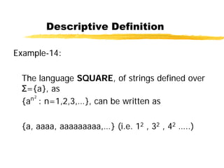 Descriptive Definition
Example-14:
The language SQUARE, of strings defined over
Σ={a}, as
{an2
: n=1,2,3,…}, can be written as
{a, aaaa, aaaaaaaaa,…} (i.e. 12 , 32 , 42 …..)
 
