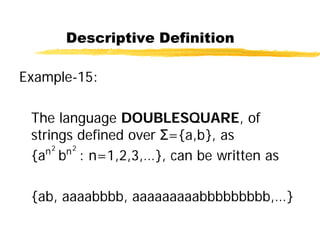 Descriptive Definition
Example-15:
The language DOUBLESQUARE, of
strings defined over Σ={a,b}, as
{an2
bn2
: n=1,2,3,…}, can be written as
{ab, aaaabbbb, aaaaaaaaabbbbbbbbb,…}
 