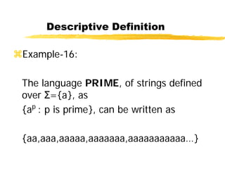 Descriptive Definition
Example-16:
The language PRIME, of strings defined
over Σ={a}, as
{ap
: p is prime}, can be written as
{aa,aaa,aaaaa,aaaaaaa,aaaaaaaaaaa…}
 