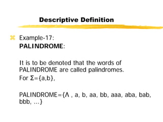 Descriptive Definition
 Example-17:
PALINDROME:
It is to be denoted that the words of
PALINDROME are called palindromes.
For Σ={a,b},
PALINDROME={Λ , a, b, aa, bb, aaa, aba, bab,
bbb, ...}
 